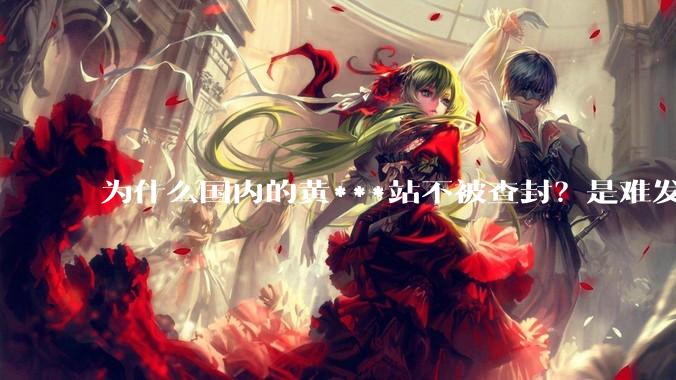 为什么国内的黄***站不被查封？是难发现吗？