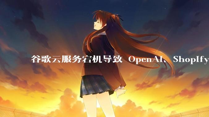 谷歌云服务宕机导致 OpenAI、Shopify 等服务中断，此次宕机的具体技术原因是什么？